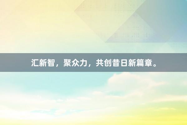 汇新智,聚众力,共创昔日新篇章。
