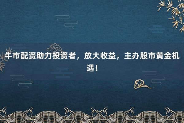 牛市配资助力投资者,放大收益,主办股市黄金机遇!