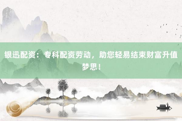 银迅配资：专科配资劳动，助您轻易结束财富升值梦思！