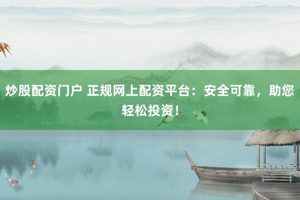 炒股配资门户 正规网上配资平台：安全可靠，助您轻松投资！