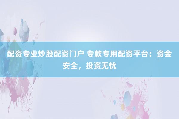 配资专业炒股配资门户 专款专用配资平台：资金安全，投资无忧