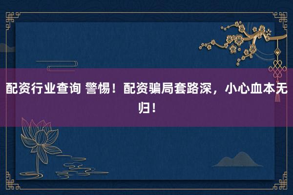 配资行业查询 警惕！配资骗局套路深，小心血本无归！