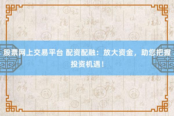 股票网上交易平台 配资配融：放大资金，助您把握投资机遇！