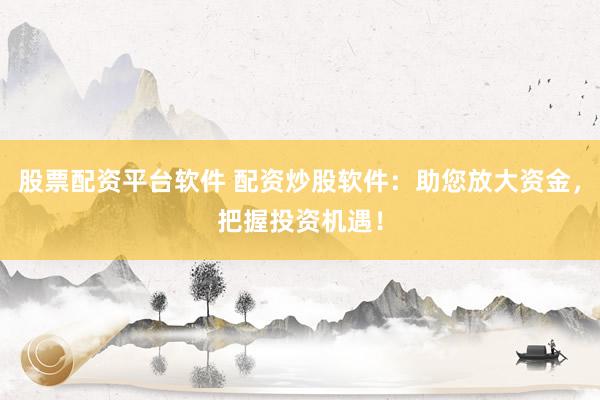 股票配资平台软件 配资炒股软件：助您放大资金，把握投资机遇！