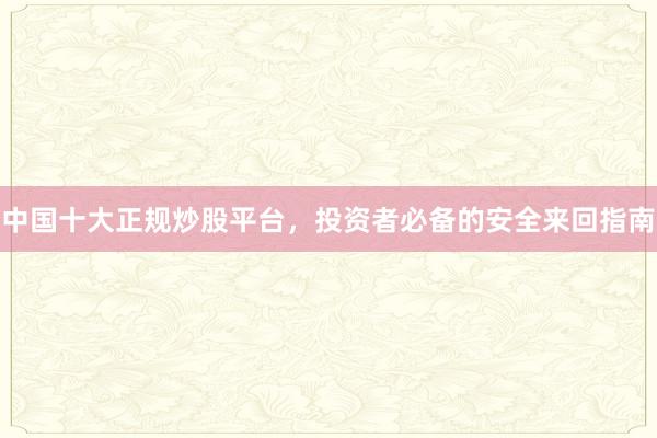 中国十大正规炒股平台，投资者必备的安全来回指南