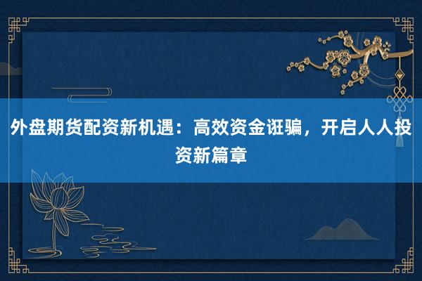 外盘期货配资新机遇：高效资金诳骗，开启人人投资新篇章