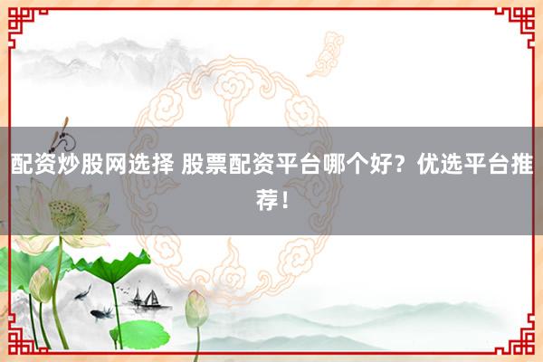 配资炒股网选择 股票配资平台哪个好？优选平台推荐！