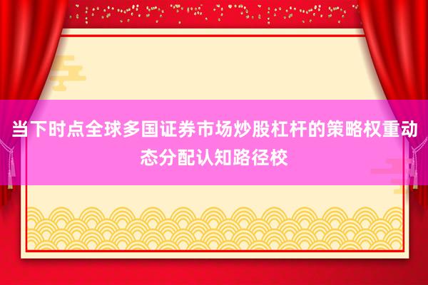 当下时点全球多国证券市场炒股杠杆的策略权重动态分配认知路径校