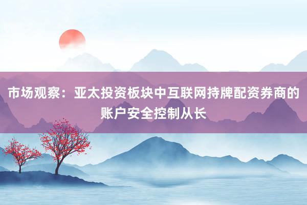 市场观察：亚太投资板块中互联网持牌配资券商的账户安全控制从长