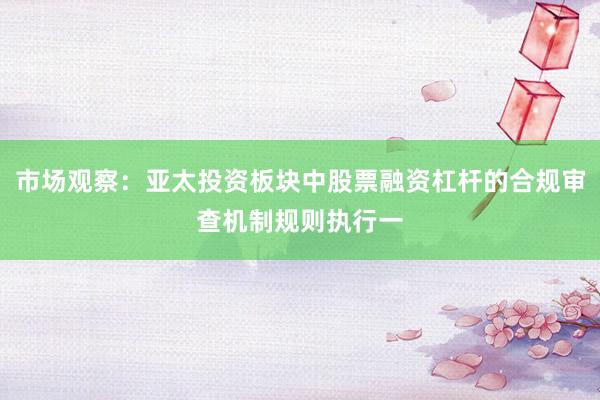 市场观察：亚太投资板块中股票融资杠杆的合规审查机制规则执行一