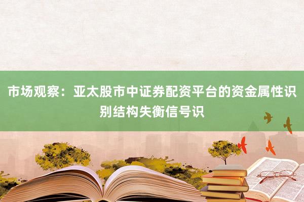 市场观察:亚太股市中证券配资平台的资金属性识别结构失衡信号识