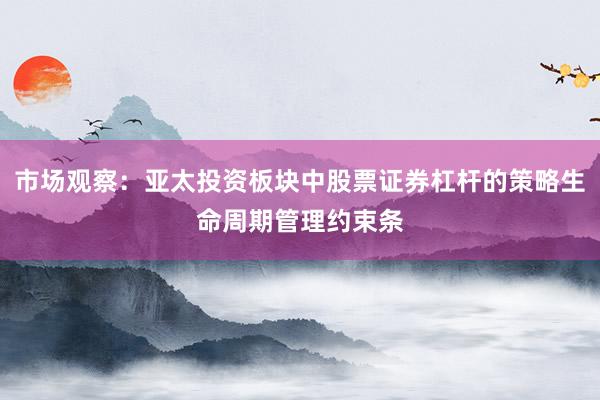 市场观察:亚太投资板块中股票证券杠杆的策略生命周期管理约束条