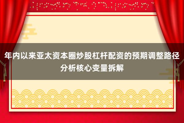 年内以来亚太资本圈炒股杠杆配资的预期调整路径分析核心变量拆解