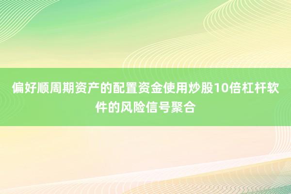 偏好顺周期资产的配置资金使用炒股10倍杠杆软件的风险信号聚合