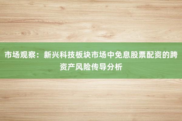 市场观察：新兴科技板块市场中免息股票配资的跨资产风险传导分析
