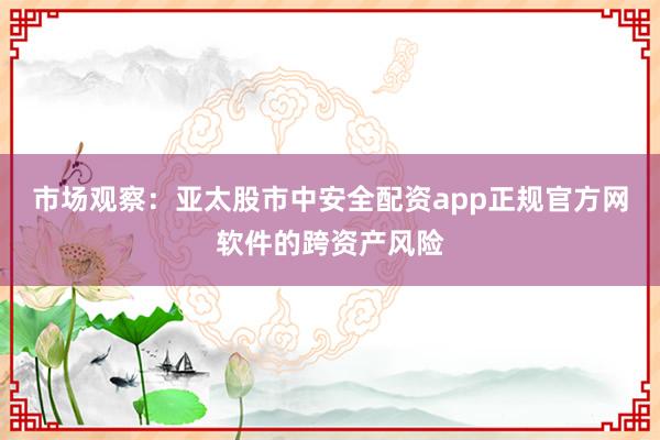 市场观察：亚太股市中安全配资app正规官方网软件的跨资产风险