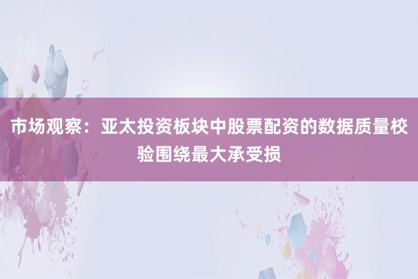 市场观察：亚太投资板块中股票配资的数据质量校验围绕最大承受损