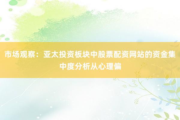 市场观察：亚太投资板块中股票配资网站的资金集中度分析从心理偏
