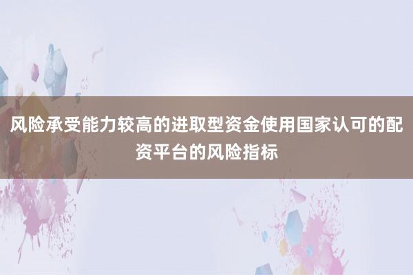 风险承受能力较高的进取型资金使用国家认可的配资平台的风险指标