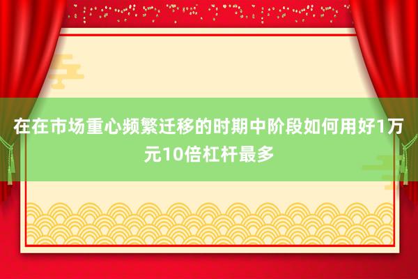在在市场重心频繁迁移的时期中阶段如何用好1万元10倍杠杆最多