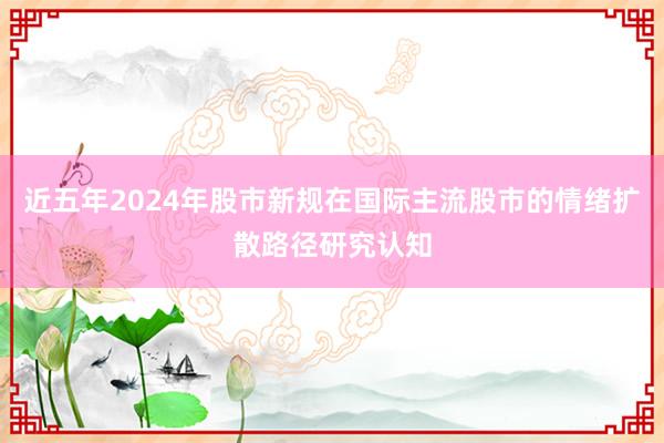 近五年2024年股市新规在国际主流股市的情绪扩散路径研究认知