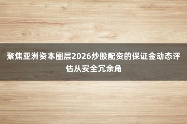 聚焦亚洲资本圈层2026炒股配资的保证金动态评估从安全冗余角