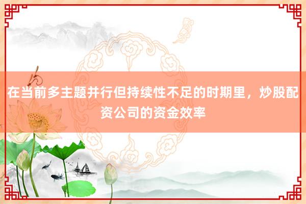 在当前多主题并行但持续性不足的时期里，炒股配资公司的资金效率
