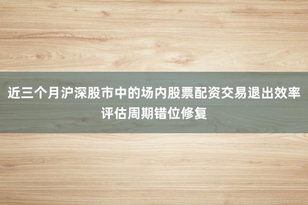 近三个月沪深股市中的场内股票配资交易退出效率评估周期错位修复