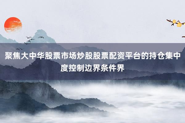 聚焦大中华股票市场炒股股票配资平台的持仓集中度控制边界条件界