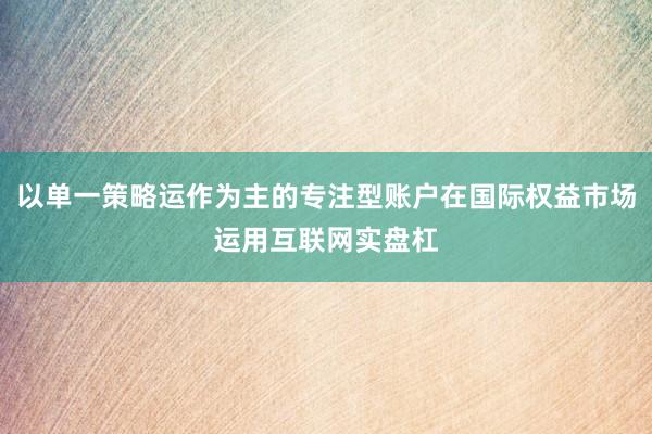 以单一策略运作为主的专注型账户在国际权益市场运用互联网实盘杠