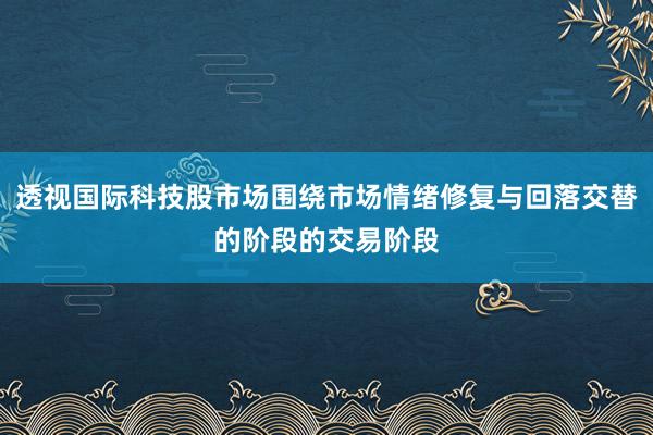 透视国际科技股市场围绕市场情绪修复与回落交替的阶段的交易阶段