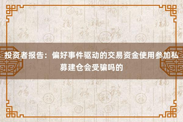 投资者报告：偏好事件驱动的交易资金使用参加私募建仓会受骗吗的