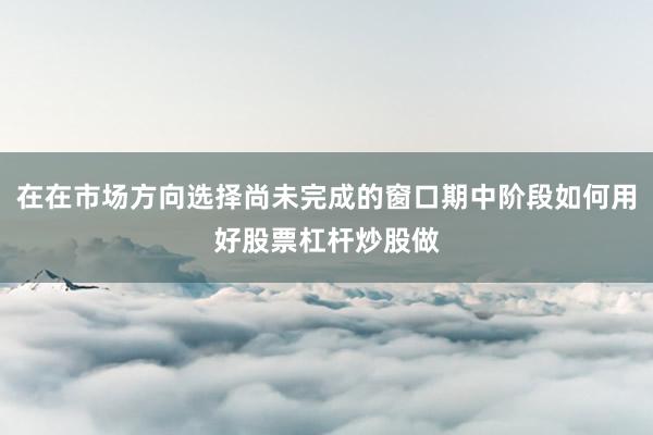 在在市场方向选择尚未完成的窗口期中阶段如何用好股票杠杆炒股做