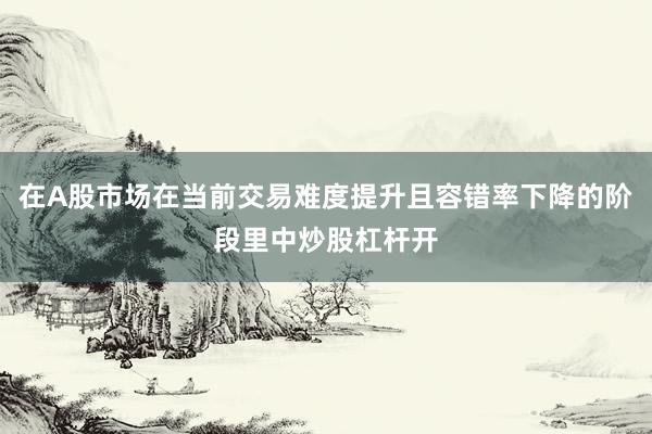 在A股市场在当前交易难度提升且容错率下降的阶段里中炒股杠杆开