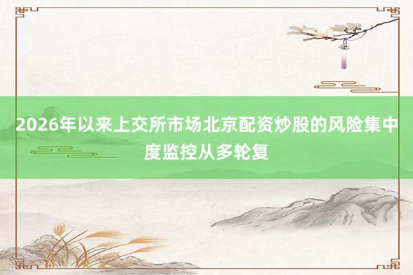 2026年以来上交所市场北京配资炒股的风险集中度监控从多轮复