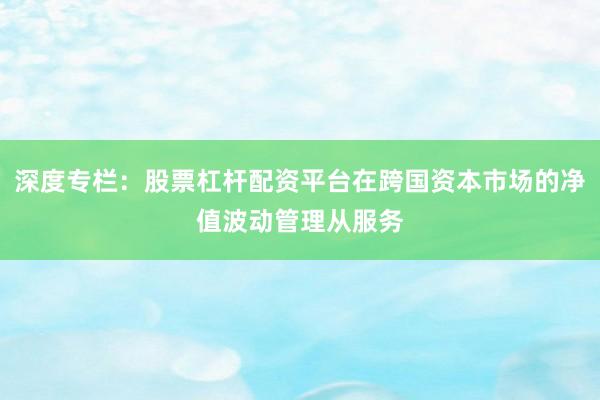 深度专栏：股票杠杆配资平台在跨国资本市场的净值波动管理从服务