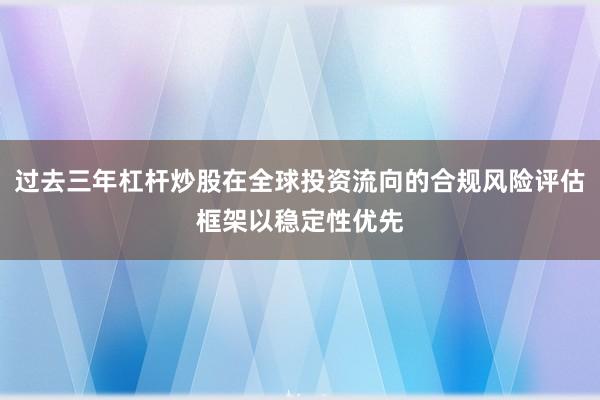 过去三年杠杆炒股在全球投资流向的合规风险评估框架以稳定性优先