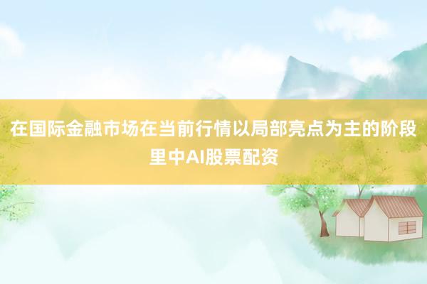在国际金融市场在当前行情以局部亮点为主的阶段里中AI股票配资