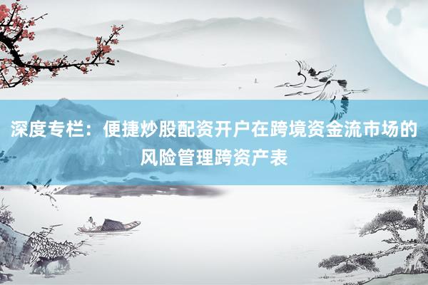深度专栏：便捷炒股配资开户在跨境资金流市场的风险管理跨资产表