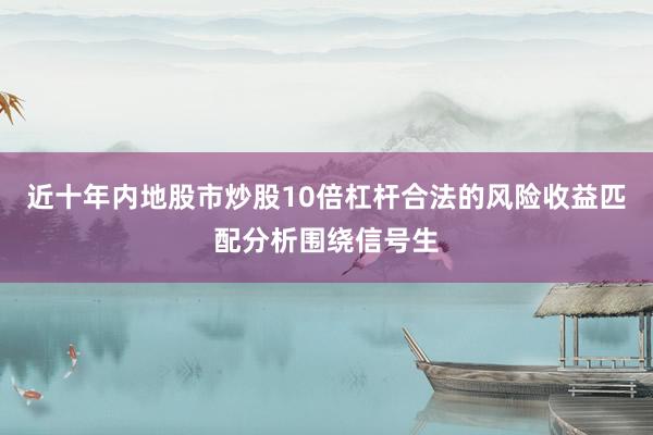 近十年内地股市炒股10倍杠杆合法的风险收益匹配分析围绕信号生