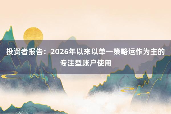 投资者报告：2026年以来以单一策略运作为主的专注型账户使用