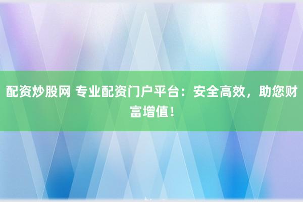 配资炒股网 专业配资门户平台：安全高效，助您财富增值！