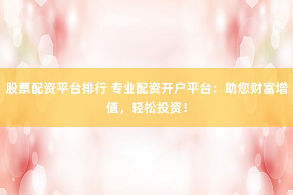 股票配资平台排行 专业配资开户平台：助您财富增值，轻松投资！