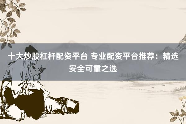 十大炒股杠杆配资平台 专业配资平台推荐：精选安全可靠之选