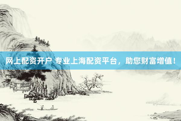 网上配资开户 专业上海配资平台，助您财富增值！