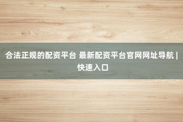 合法正规的配资平台 最新配资平台官网网址导航 | 快速入口