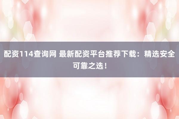 配资114查询网 最新配资平台推荐下载：精选安全可靠之选！