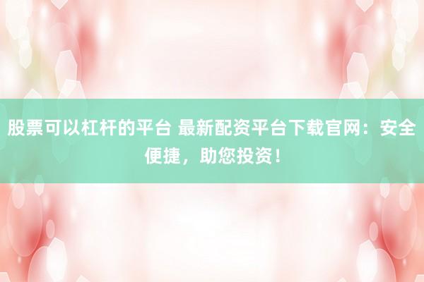 股票可以杠杆的平台 最新配资平台下载官网：安全便捷，助您投资！