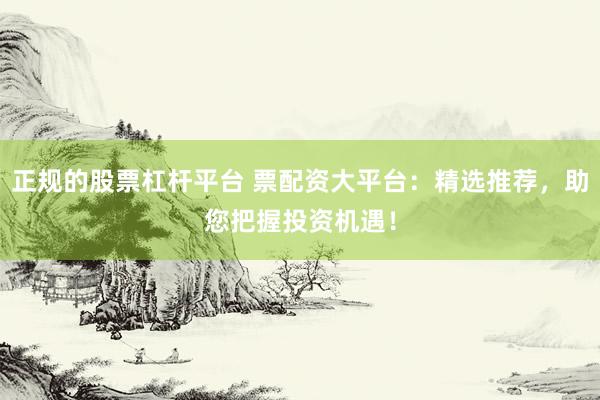 正规的股票杠杆平台 票配资大平台：精选推荐，助您把握投资机遇！