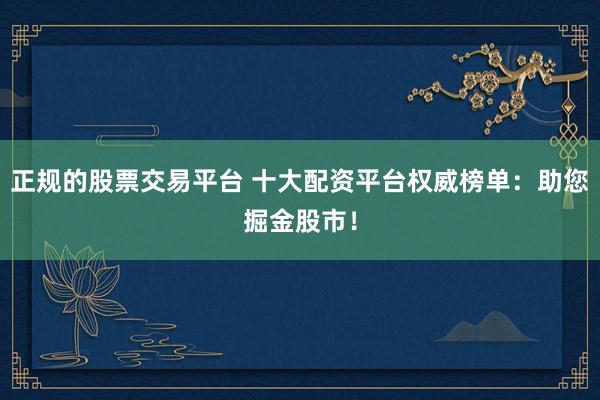 正规的股票交易平台 十大配资平台权威榜单：助您掘金股市！